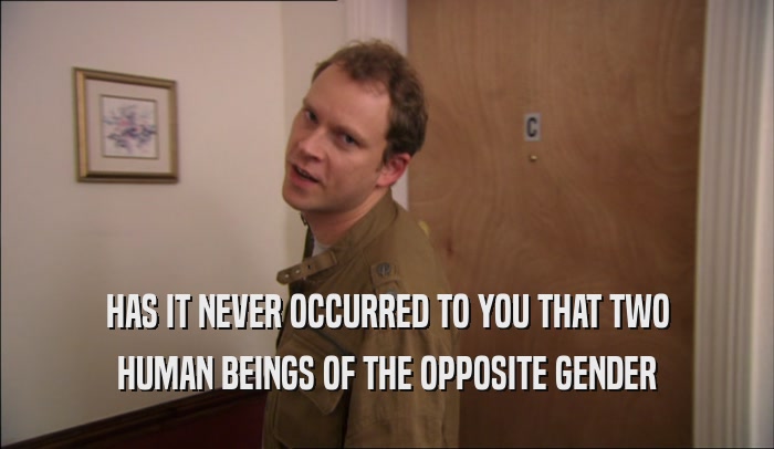 HAS IT NEVER OCCURRED TO YOU THAT TWO HUMAN BEINGS OF THE OPPOSITE GENDER 