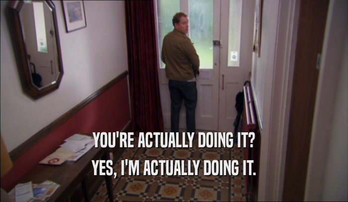 YOU'RE ACTUALLY DOING IT? YES, I'M ACTUALLY DOING IT. 