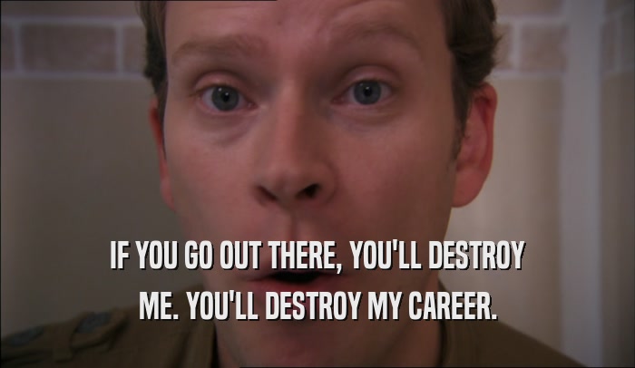IF YOU GO OUT THERE, YOU'LL DESTROY ME. YOU'LL DESTROY MY CAREER. 