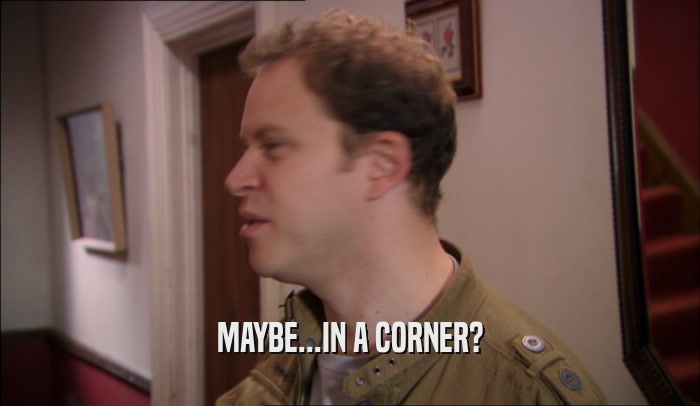 MAYBE...IN A CORNER?  