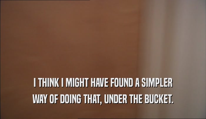 I THINK I MIGHT HAVE FOUND A SIMPLER WAY OF DOING THAT, UNDER THE BUCKET. 