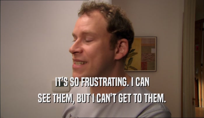 IT'S SO FRUSTRATING. I CAN SEE THEM, BUT I CAN'T GET TO THEM. 