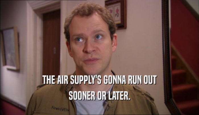 THE AIR SUPPLY'S GONNA RUN OUT SOONER OR LATER. 