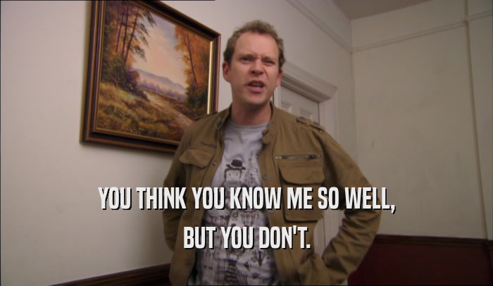 YOU THINK YOU KNOW ME SO WELL, BUT YOU DON'T. 