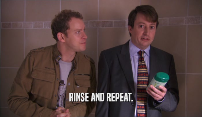 RINSE AND REPEAT.  