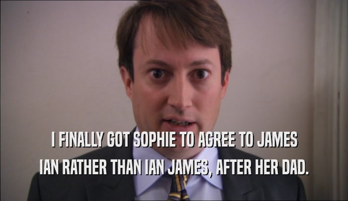 I FINALLY GOT SOPHIE TO AGREE TO JAMES IAN RATHER THAN IAN JAMES, AFTER HER DAD. 