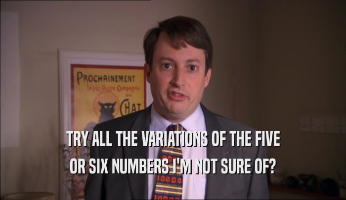TRY ALL THE VARIATIONS OF THE FIVE OR SIX NUMBERS I'M NOT SURE OF? 