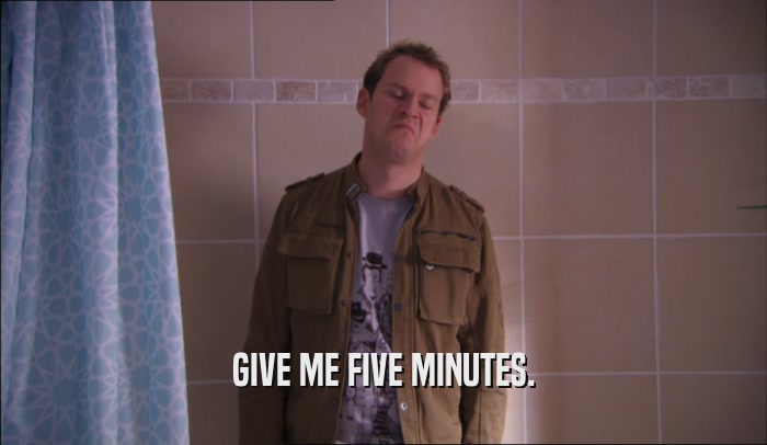 GIVE ME FIVE MINUTES.  