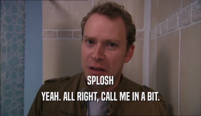 SPLOSH YEAH. ALL RIGHT, CALL ME IN A BIT. 