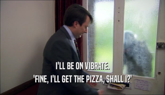 I'LL BE ON VIBRATE. 'FINE, I'LL GET THE PIZZA, SHALL I?' 