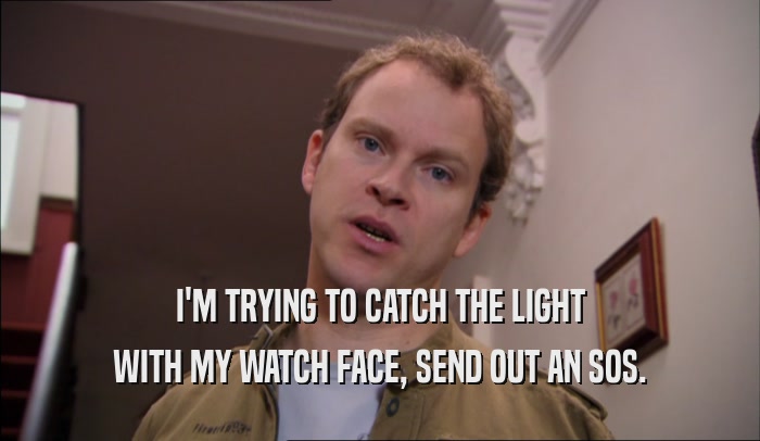 I'M TRYING TO CATCH THE LIGHT WITH MY WATCH FACE, SEND OUT AN SOS. 