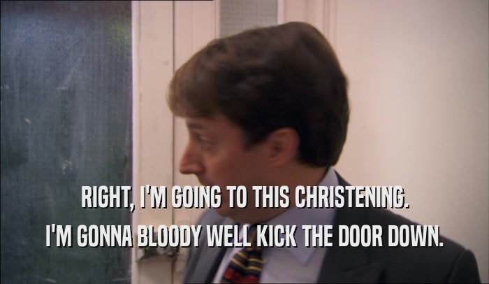 RIGHT, I'M GOING TO THIS CHRISTENING. I'M GONNA BLOODY WELL KICK THE DOOR DOWN. 