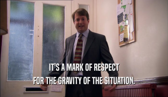 IT'S A MARK OF RESPECT FOR THE GRAVITY OF THE SITUATION. 