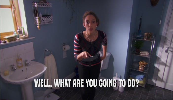 WELL, WHAT ARE YOU GOING TO DO?  