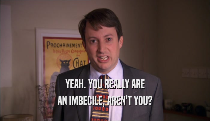 YEAH. YOU REALLY ARE AN IMBECILE, AREN'T YOU? 