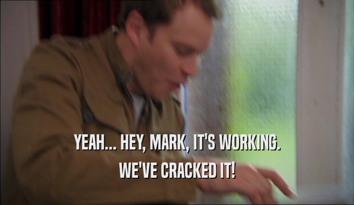 YEAH... HEY, MARK, IT'S WORKING. WE'VE CRACKED IT! 