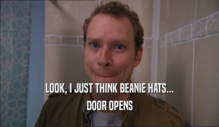 LOOK, I JUST THINK BEANIE HATS...
 DOOR OPENS
 