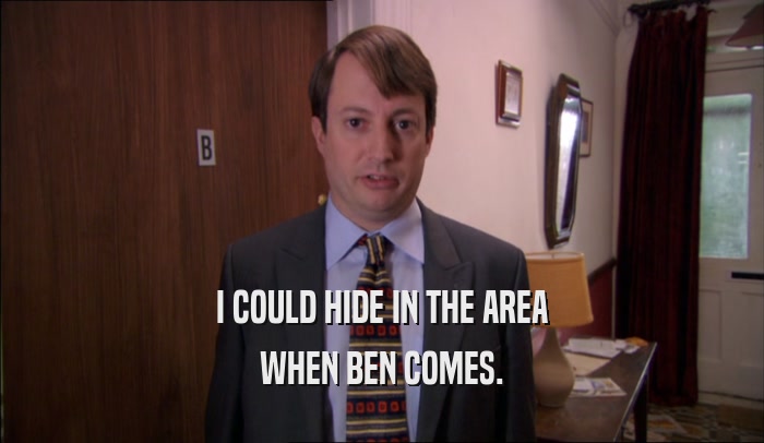 I COULD HIDE IN THE AREA WHEN BEN COMES. 