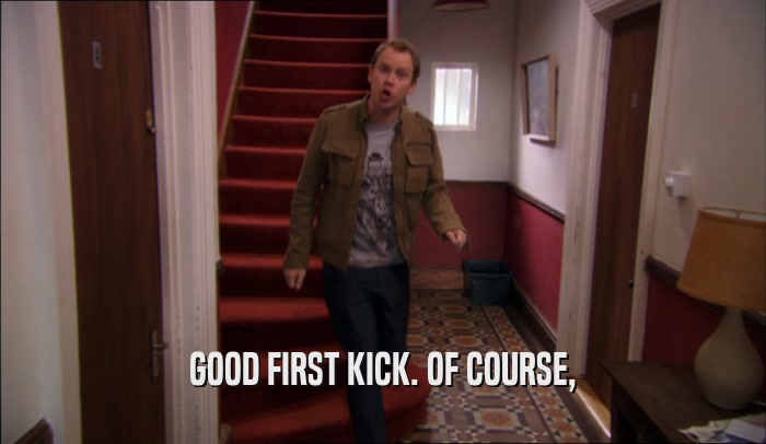 GOOD FIRST KICK. OF COURSE,  
