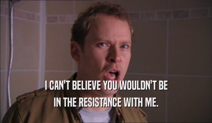 I CAN'T BELIEVE YOU WOULDN'T BE IN THE RESISTANCE WITH ME. 