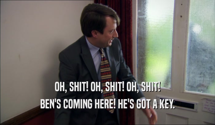 OH, SHIT! OH, SHIT! OH, SHIT! BEN'S COMING HERE! HE'S GOT A KEY. 