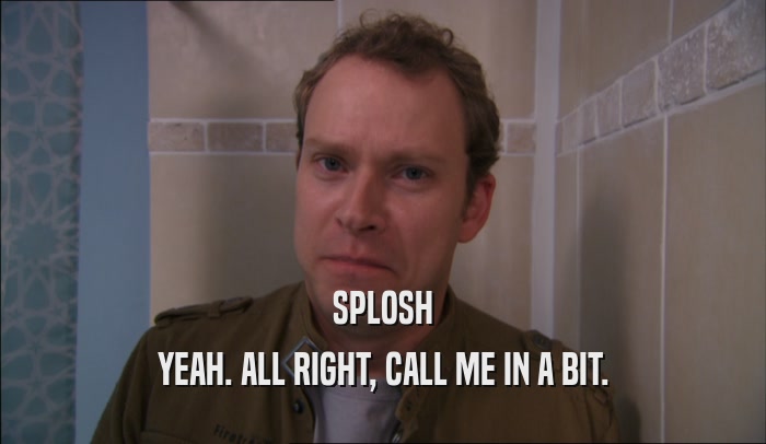 SPLOSH YEAH. ALL RIGHT, CALL ME IN A BIT. 