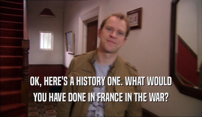 OK, HERE'S A HISTORY ONE. WHAT WOULD YOU HAVE DONE IN FRANCE IN THE WAR? 