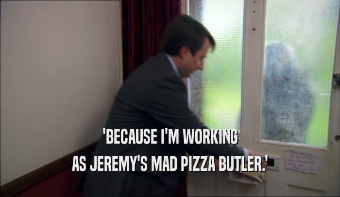 'BECAUSE I'M WORKING AS JEREMY'S MAD PIZZA BUTLER.' 