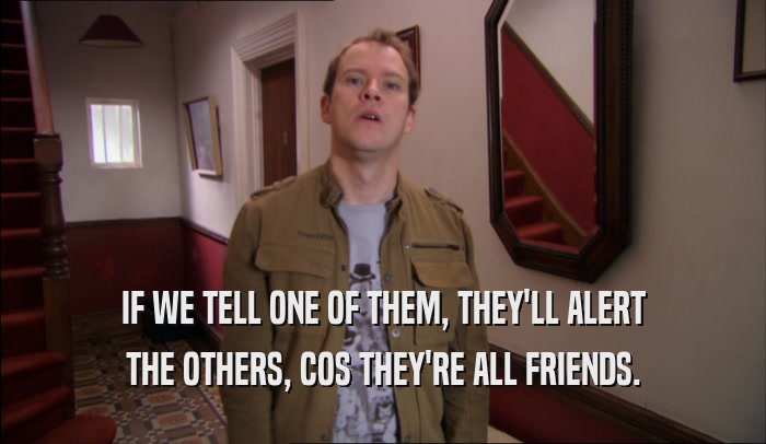 IF WE TELL ONE OF THEM, THEY'LL ALERT THE OTHERS, COS THEY'RE ALL FRIENDS. 