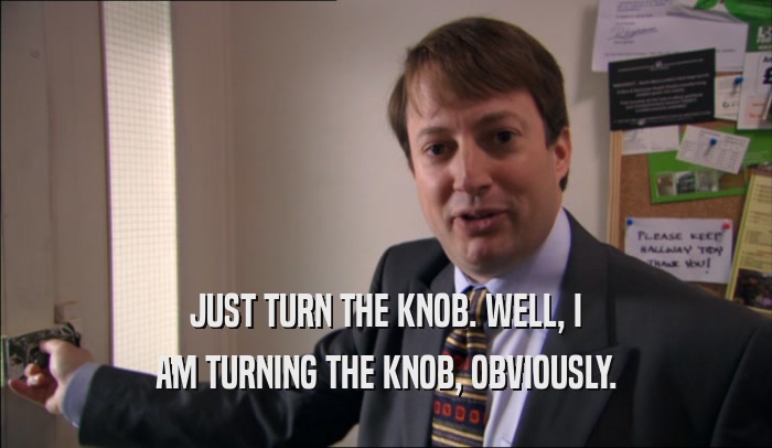 JUST TURN THE KNOB. WELL, I AM TURNING THE KNOB, OBVIOUSLY. 