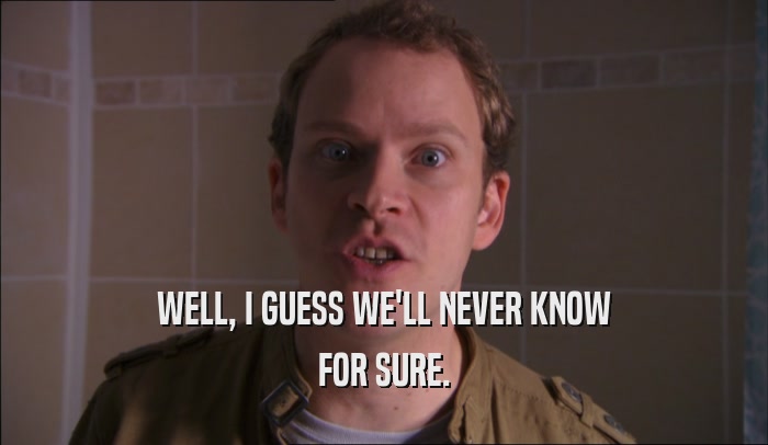 WELL, I GUESS WE'LL NEVER KNOW FOR SURE. 