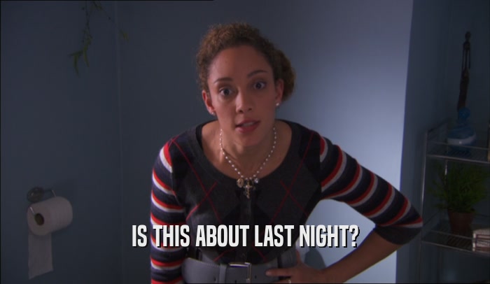IS THIS ABOUT LAST NIGHT?  