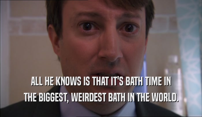ALL HE KNOWS IS THAT IT'S BATH TIME IN THE BIGGEST, WEIRDEST BATH IN THE WORLD. 