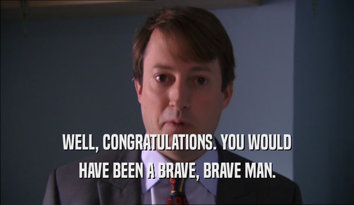 WELL, CONGRATULATIONS. YOU WOULD HAVE BEEN A BRAVE, BRAVE MAN. 