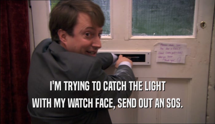 I'M TRYING TO CATCH THE LIGHT WITH MY WATCH FACE, SEND OUT AN SOS. 
