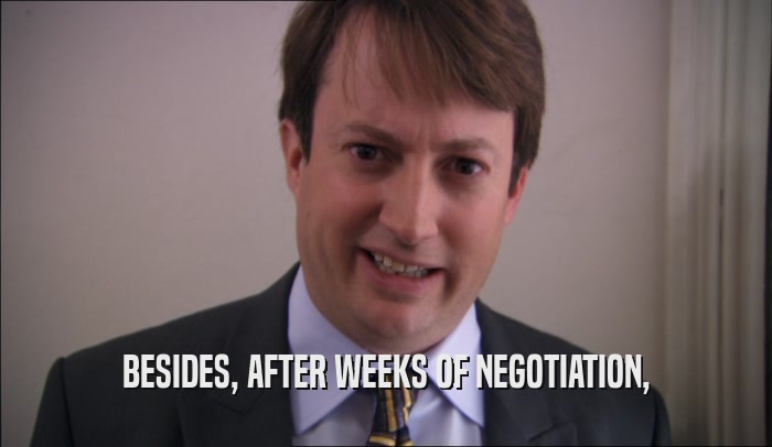 BESIDES, AFTER WEEKS OF NEGOTIATION,  