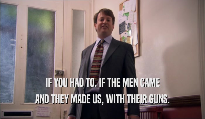 IF YOU HAD TO. IF THE MEN CAME AND THEY MADE US, WITH THEIR GUNS. 