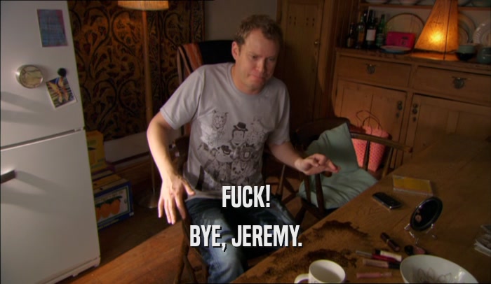 FUCK! BYE, JEREMY. 