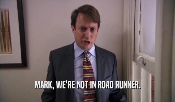 MARK, WE'RE NOT IN ROAD RUNNER.  