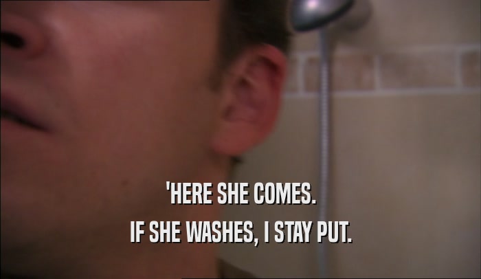 'HERE SHE COMES. IF SHE WASHES, I STAY PUT. 