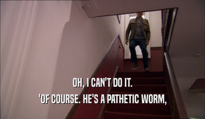 OH, I CAN'T DO IT. 'OF COURSE. HE'S A PATHETIC WORM, 