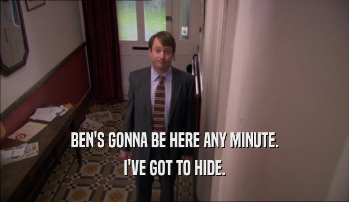 BEN'S GONNA BE HERE ANY MINUTE. I'VE GOT TO HIDE. 