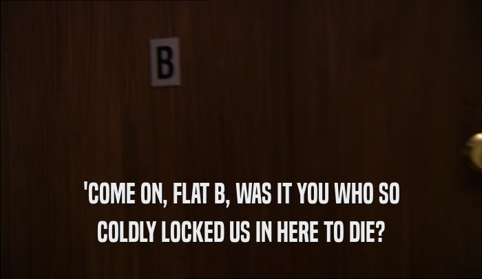 'COME ON, FLAT B, WAS IT YOU WHO SO COLDLY LOCKED US IN HERE TO DIE? 