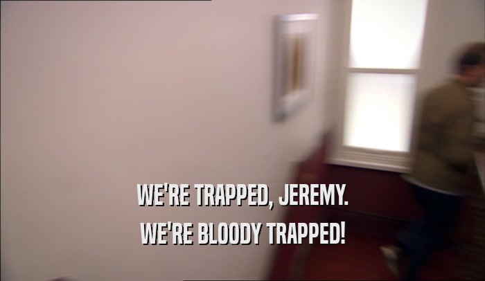 WE'RE TRAPPED, JEREMY. WE'RE BLOODY TRAPPED! 
