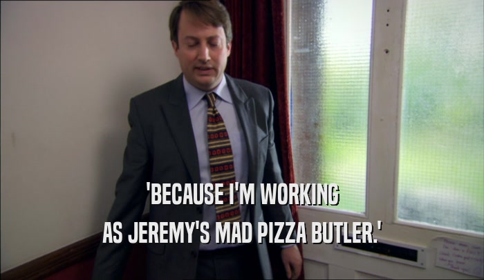 'BECAUSE I'M WORKING AS JEREMY'S MAD PIZZA BUTLER.' 