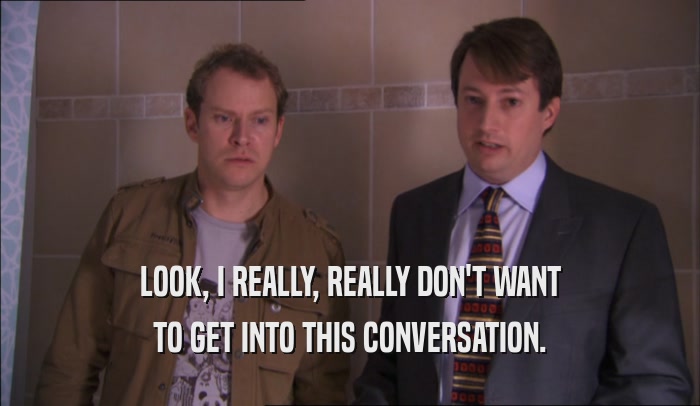 LOOK, I REALLY, REALLY DON'T WANT TO GET INTO THIS CONVERSATION. 