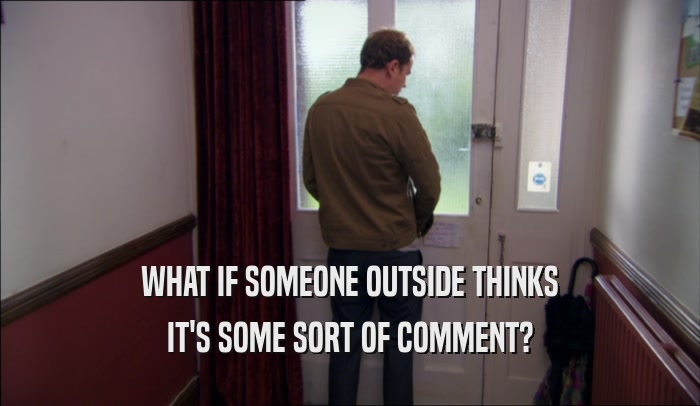 WHAT IF SOMEONE OUTSIDE THINKS IT'S SOME SORT OF COMMENT? 
