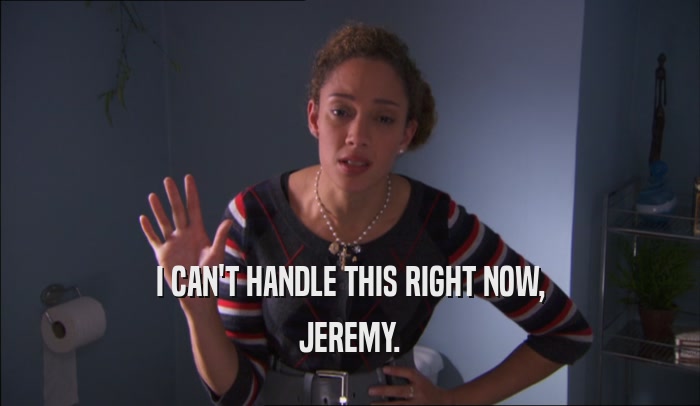 I CAN'T HANDLE THIS RIGHT NOW, JEREMY. 