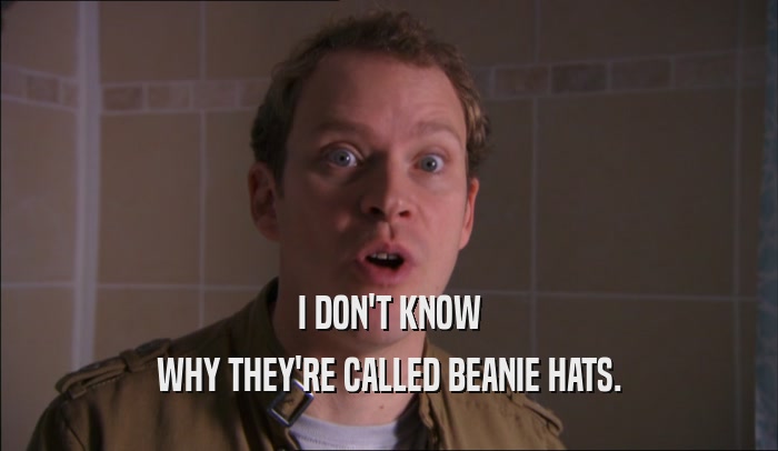 I DON'T KNOW WHY THEY'RE CALLED BEANIE HATS. 