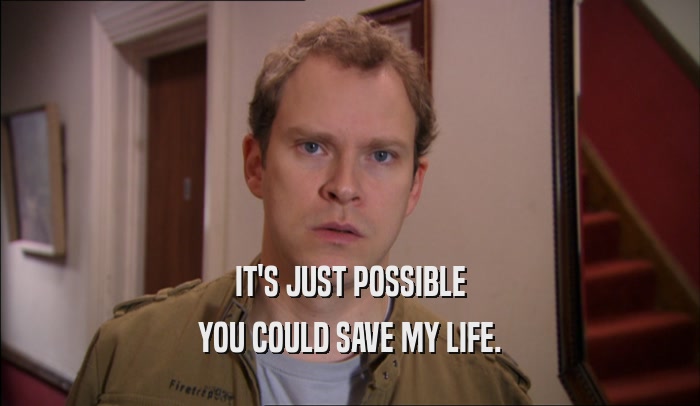 IT'S JUST POSSIBLE YOU COULD SAVE MY LIFE. 